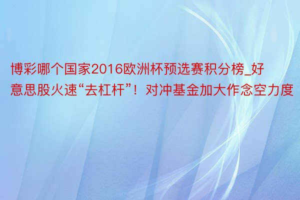 博彩哪个国家2016欧洲杯预选赛积分榜_好意思股火速“去杠杆”！对冲基金加大作念空力度