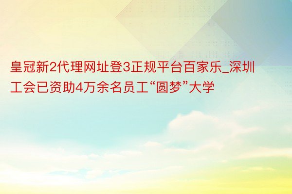 皇冠新2代理网址登3正规平台百家乐_深圳工会已资助4万余名员工“圆梦”大学
