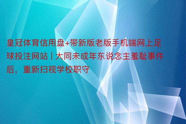 皇冠体育信用盘+带新版老版手机端网上足球投注网站 | 大同未成年东说念主羞耻事件后，重新扫视学校职守