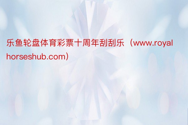 乐鱼轮盘体育彩票十周年刮刮乐（www.royalhorseshub.com）