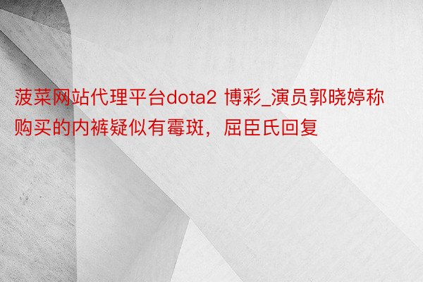菠菜网站代理平台dota2 博彩_演员郭晓婷称购买的内裤疑似有霉斑，屈臣氏回复