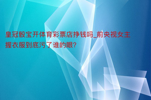 皇冠骰宝开体育彩票店挣钱吗_前央视女主握衣服到底污了谁的眼？