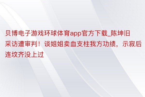 贝博电子游戏环球体育app官方下载_陈坤旧采访遭审判！谈姐姐卖血支柱我方功绩，示寂后连坟齐没上过