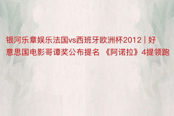 银河乐章娱乐法国vs西班牙欧洲杯2012 | 好意思国电影哥谭奖公布提名 《阿诺拉》4提领跑