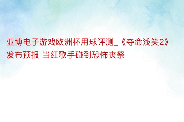 亚博电子游戏欧洲杯用球评测_《夺命浅笑2》发布预报 当红歌手碰到恐怖丧祭