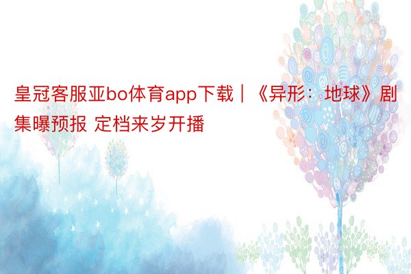 皇冠客服亚bo体育app下载 | 《异形：地球》剧集曝预报 定档来岁开播