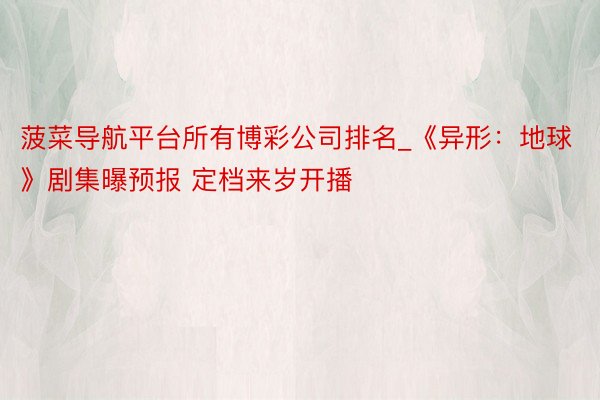 菠菜导航平台所有博彩公司排名_《异形：地球》剧集曝预报 定档来岁开播
