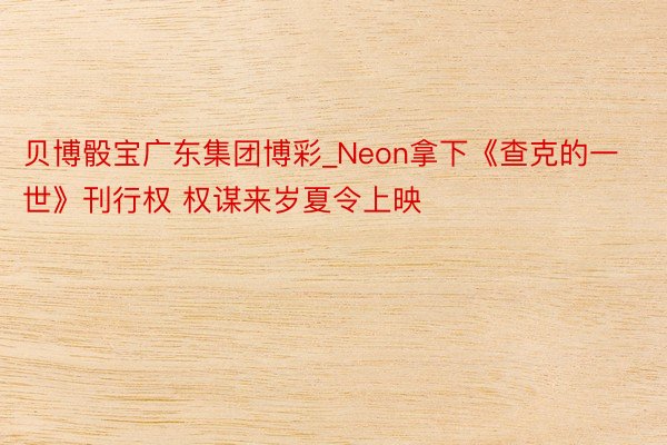 贝博骰宝广东集团博彩_Neon拿下《查克的一世》刊行权 权谋来岁夏令上映