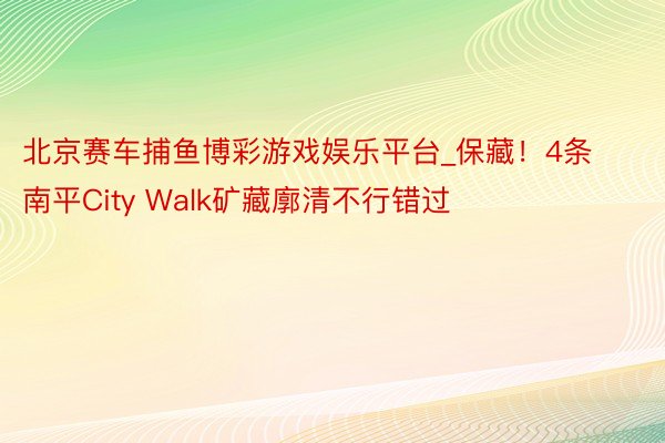 北京赛车捕鱼博彩游戏娱乐平台_保藏！4条南平City Walk矿藏廓清不行错过