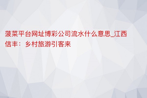 菠菜平台网址博彩公司流水什么意思_江西信丰：乡村旅游引客来