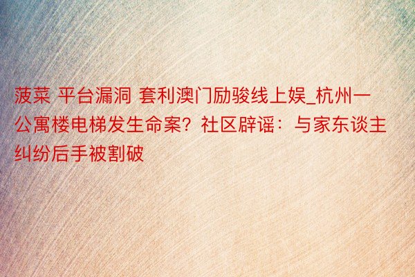 菠菜 平台漏洞 套利澳门励骏线上娱_杭州一公寓楼电梯发生命案？社区辟谣：与家东谈主纠纷后手被割破