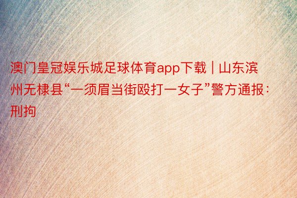 澳门皇冠娱乐城足球体育app下载 | 山东滨州无棣县“一须眉当街殴打一女子”警方通报：刑拘