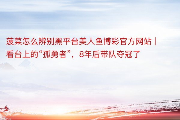 菠菜怎么辨别黑平台美人鱼博彩官方网站 | 看台上的“孤勇者”，8年后带队夺冠了