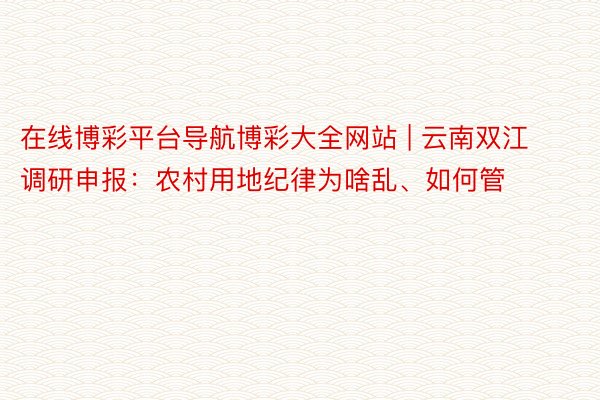 在线博彩平台导航博彩大全网站 | 云南双江调研申报：农村用地纪律为啥乱、如何管