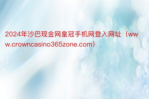 2024年沙巴现金网皇冠手机网登入网址（www.crowncasino365zone.com）
