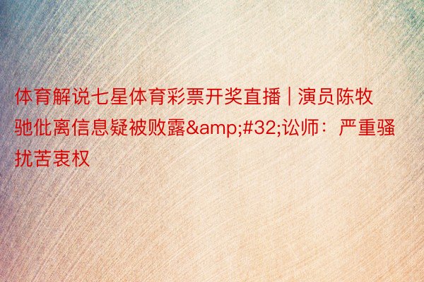 体育解说七星体育彩票开奖直播 | 演员陈牧驰仳离信息疑被败露&#32;讼师：严重骚扰苦衷权