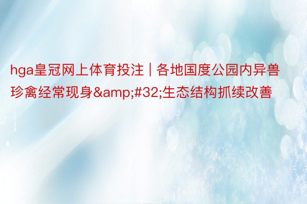 hga皇冠网上体育投注 | 各地国度公园内异兽珍禽经常现身&#32;生态结构抓续改善